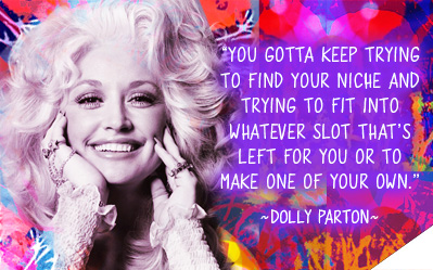 You gotta keep trying to find your niche and trying to fit into whatever slot that's left for you or to make one of your own. - Dolly Parton

