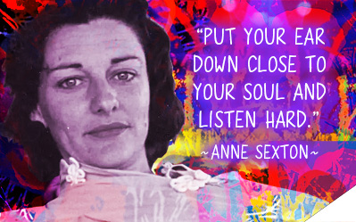 Put your ear down close to your soul and listen hard. ~ Anne Sexton