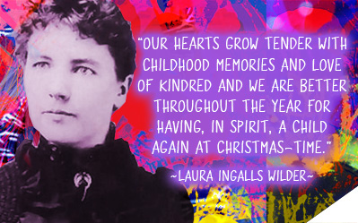 Our hearts grow tender with childhood memories and love of kindred and we are better throughout the year for having, in spirit, a child again at Christmas-time. ~ Laura Ingalls Wilder
