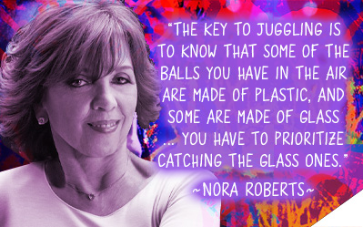 The key to juggling is to know that some of the balls you have in the air are made of plastic, and some are made of glass. You have to prioritize the glass ones. ~Nora Roberts