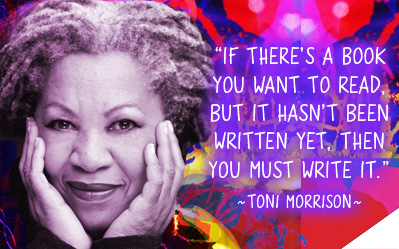 If there&rsquo's a book you want to read, but it has&rsquo't been written yet, then you must write it. ~ Toni Morrison