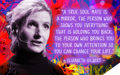 A true soul mate is a mirror, the person who shows you everything that is holding you back, the person who brings you to your own attention so you can change your life. ~ Elizabeth Gilbert