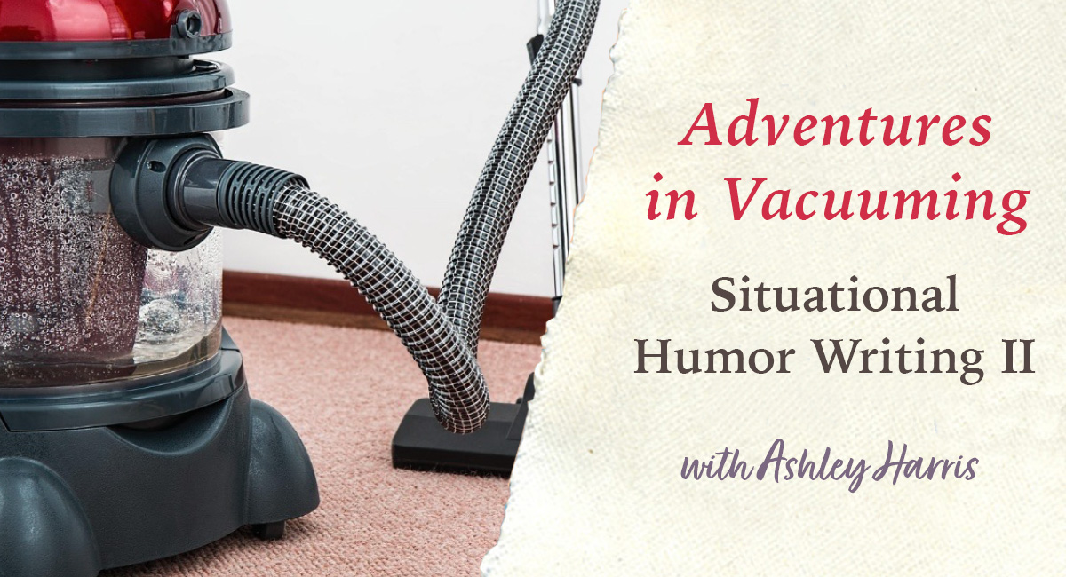 Adventures in Vacuuming: Situational Humor Writing II - Live Zoom with Ashley Harris