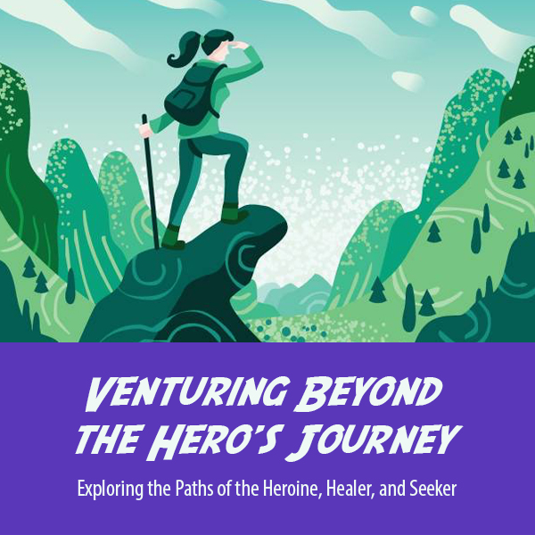 Venturing Beyond the Hero’s Journey: Exploring the Paths of the Heroine, Healer, and Seeker