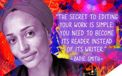 The secret to editing your work is simple: you need to become its reader instead of its writer. ~Zadie Smith